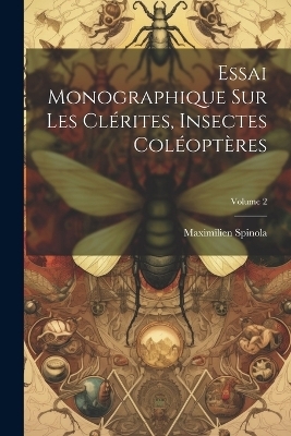 Essai Monographique Sur Les Cl&eacute;rites, Insectes Col&eacute;opt&egrave;res; Volume 2 - Maximilien Spinola