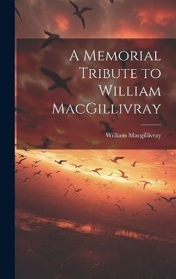 A Memorial Tribute to William MacGillivray - William MacGillivray