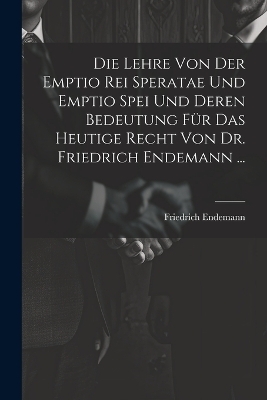 Die Lehre Von Der Emptio Rei Speratae Und Emptio Spei Und Deren Bedeutung Für Das Heutige Recht Von Dr. Friedrich Endemann ...