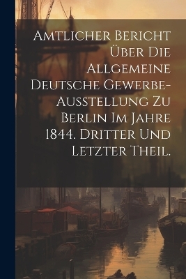 Amtlicher Bericht über die allgemeine Deutsche Gewerbe-Ausstellung zu Berlin im Jahre 1844. Dritter und letzter Theil.