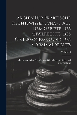 Archiv F&uuml;r Praktische Rechtswissenschaft Aus Dem Gebiete Des Civilrechts, Des Civilprocesses Und Des Criminalrechts -  Anonymous