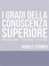 I Gradi della conoscenza superiore - Immaginazione - Ispirazione &ndash; Intuizione - Rudolf Steiner