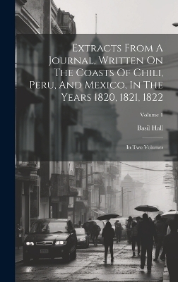 Extracts From A Journal, Written On The Coasts Of Chili, Peru, And Mexico, In The Years 1820, 1821, 1822 - Basil Hall