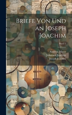 Briefe von und an Joseph Joachim; Band 2 - Joseph 1831-1907 Joachim, Johannes 1864- Joachim