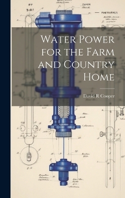 Water Power for the Farm and Country Home - David R Cooper