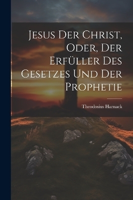 Jesus der Christ, oder, der Erf&uuml;ller des Gesetzes und der Prophetie - Theodosius Harnack