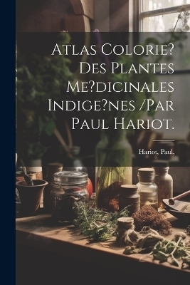 Atlas Colorie? Des Plantes Me?dicinales Indige?nes /par Paul Hariot. - Hariot Paul