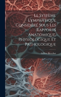 Le Système Lymphatique Considéré Sous Les Rapports Anatomique, Physiologique Et Pathologique