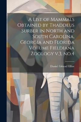 A List of Mammals Obtained by Thaddeus Surber in North and South Carolina, Georgia and Florida Volume Fieldiana Zoology v.3, no.4 - Daniel Giraud Elliot