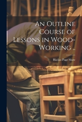 An Outline Course of Lessons in Wood-working ..