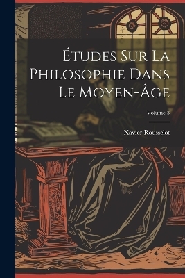 &Eacute;tudes Sur La Philosophie Dans Le Moyen-&Acirc;ge; Volume 3 - Xavier Rousselot