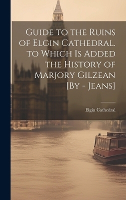 Guide to the Ruins of Elgin Cathedral. to Which Is Added the History of Marjory Gilzean [By - Jeans]