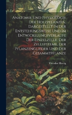 Anatomie und physiologie der holzpflanzen. Dargestellt in der entstehungsweise und im entwickelungsverlaufe der einzelzelle, der zellsysteme, der pflanzenglieder und der gesammtpflanze - Theodor Hartig