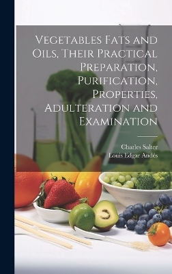 Vegetables Fats and Oils, Their Practical Preparation, Purification, Properties, Adulteration and Examination - Louis Edgar And&eacute;s, Charles Salter