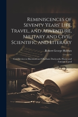 Reminiscences of Seventy Years' Life, Travel, and Adventure, Military and Civil, Scientific and Literary - Robert George Hobbes