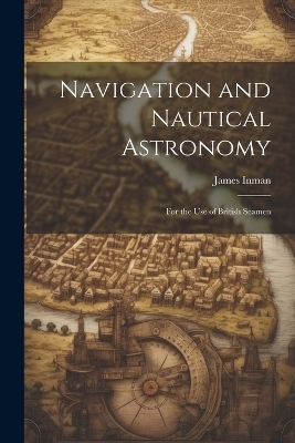 Navigation and Nautical Astronomy - James Inman