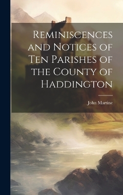 Reminiscences and Notices of Ten Parishes of the County of Haddington - John Martine