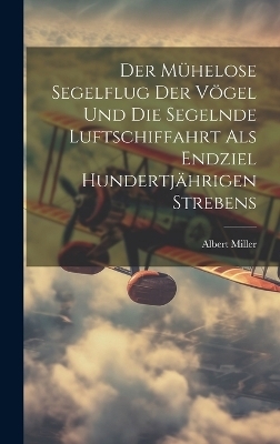 Der M&uuml;helose Segelflug Der V&ouml;gel Und Die Segelnde Luftschiffahrt Als Endziel Hundertj&auml;hrigen Strebens - Albert Miller