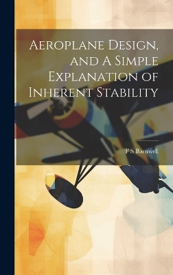 Aeroplane Design, and A Simple Explanation of Inherent Stability - F S Barnwell