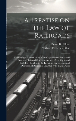 A Treatise on the law of Railroads; Containing a Consideration of the Organization, Status and Powers of Railroad Corporations, and of the Rights and Liabilities Incident to the Location, Construction and Operation of Railroads; Together With Their Duties
