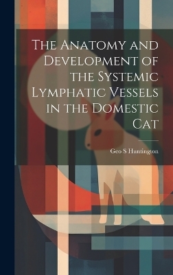 The Anatomy and Development of the Systemic Lymphatic Vessels in the Domestic Cat - Geo S Huntington