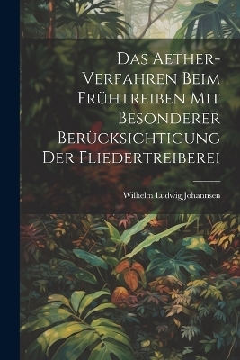 Das Aether-Verfahren Beim Fr&uuml;htreiben Mit Besonderer Ber&uuml;cksichtigung Der Fliedertreiberei - Wilhelm Ludwig Johannsen