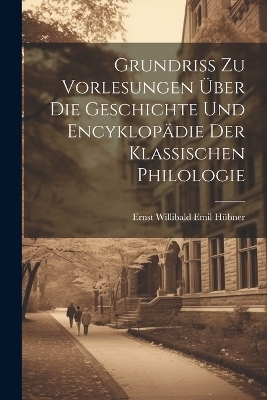Grundriss Zu Vorlesungen &Uuml;ber Die Geschichte Und Encyklop&auml;die Der Klassischen Philologie - Ernst Willibald Emil H&uuml;bner