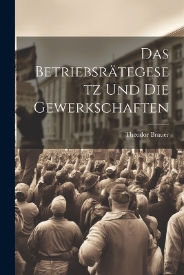 Das Betriebsr&auml;tegesetz Und Die Gewerkschaften - Theodor Brauer
