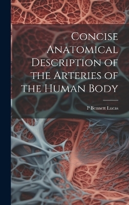 Concise Anatomical Description of the Arteries of the Human Body - P Bennett Lucas