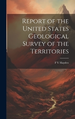 Report of the United States Geological Survey of the Territories - F V Hayden