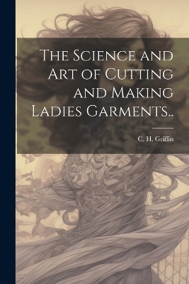 The Science and Art of Cutting and Making Ladies Garments.. - 