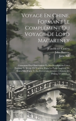 Voyage En Chine, Formant Le Compl&eacute;ment Du Voyage De Lord Macartney - John Barrow, Jean-Henri Cast&eacute;ra, John Bell