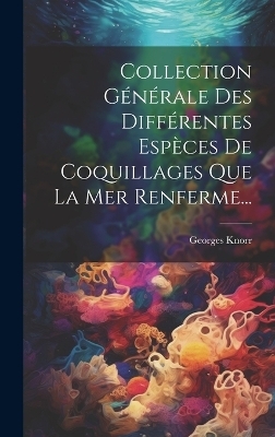 Collection G&eacute;n&eacute;rale Des Diff&eacute;rentes Esp&egrave;ces De Coquillages Que La Mer Renferme... - Georges Knorr