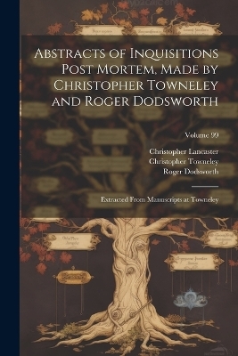 Abstracts of Inquisitions Post Mortem, Made by Christopher Towneley and Roger Dodsworth - William Langton, Roger Dodsworth, Christopher Towneley