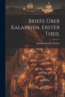 Briefe &uuml;ber Kalabrien. Erster Theil - Johann Heinrich Bartels
