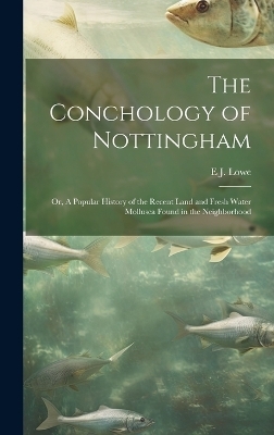 The Conchology of Nottingham; or, A Popular History of the Recent Land and Fresh Water Mollusca Found in the Neighborhood - E J 1825-1900 Lowe