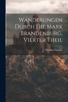 Wanderungen Durch Die Mark Brandenburg, Vierter Theil