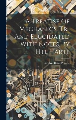 A Treatise Of Mechanics, Tr., And Elucidated With Notes, By H.h. Harte - Sim&eacute;on Denis Poisson