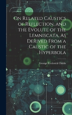 On Related Caustics of Reflection, and the Evolute of the Lemniscata, As Derived From a Caustic of the Hyperbola - George Frederick Childe
