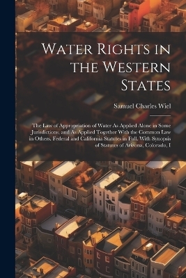 Water Rights in the Western States - Samuel Charles Wiel