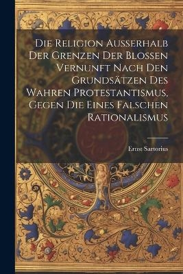 Die Religion ausserhalb der Grenzen der blossen Vernunft nach den Grundsätzen des wahren Protestantismus, gegen die eines falschen Rationalismus