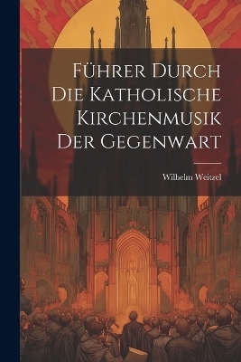 F&uuml;hrer Durch Die Katholische Kirchenmusik Der Gegenwart - Wilhelm Weitzel