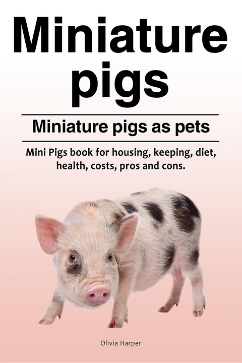 Miniature pigs. Miniature pigs as pets. Mini Pigs book for housing, keeping, diet, health, costs, pros and cons. - Olivia Harper