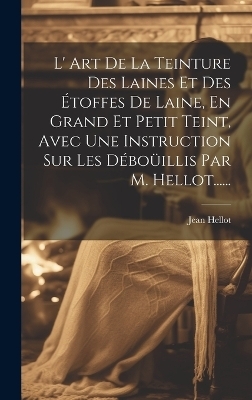 L' Art De La Teinture Des Laines Et Des Étoffes De Laine, En Grand Et Petit Teint, Avec Une Instruction Sur Les Déboüillis Par M. Hellot......