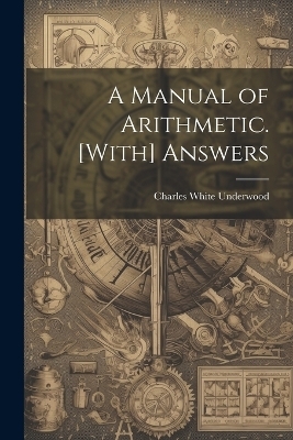 A Manual of Arithmetic. [With] Answers - Charles White Underwood