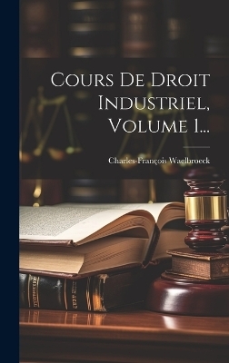 Cours De Droit Industriel, Volume 1... - Charles-Fran&ccedil;ois Waelbroeck