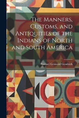 The Manners, Customs, and Antiquities of the Indians of North and South America - Samuel Griswold Goodrich