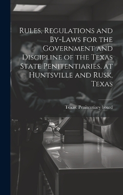 Rules, Regulations and By-laws for the Government and Discipline of the Texas State Penitentiaries, at Huntsville and Rusk, Texas