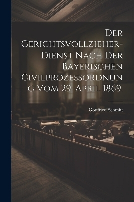 Der Gerichtsvollzieher-Dienst nach der bayerischen Civilproze&szlig;ordnung vom 29. April 1869. - Gottfried Schmitt