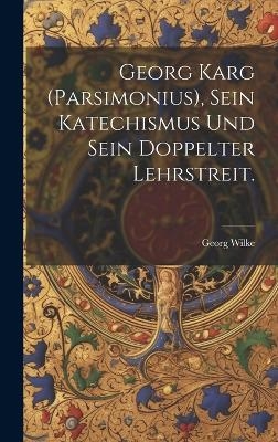 Georg Karg (Parsimonius), sein Katechismus und sein doppelter Lehrstreit. - Georg Wilke